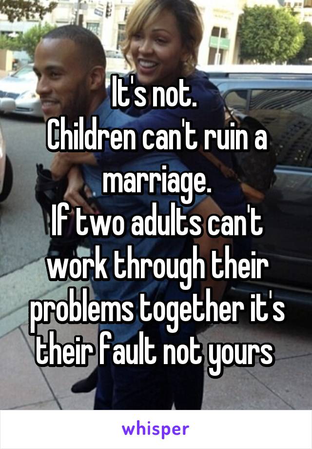 It's not. 
Children can't ruin a marriage.
If two adults can't work through their problems together it's their fault not yours 