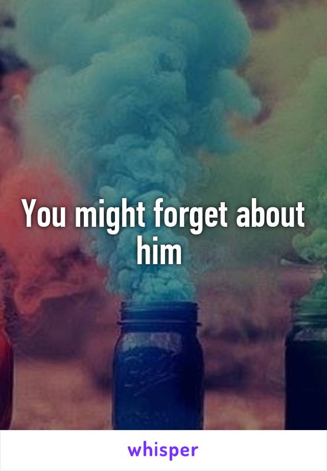 You might forget about him 