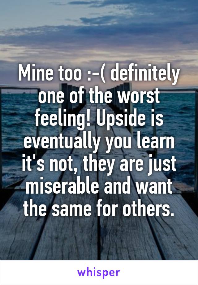 Mine too :-( definitely one of the worst feeling! Upside is eventually you learn it's not, they are just miserable and want the same for others.