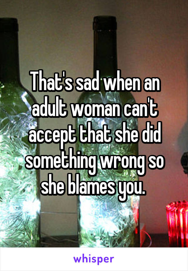 That's sad when an adult woman can't accept that she did something wrong so she blames you. 