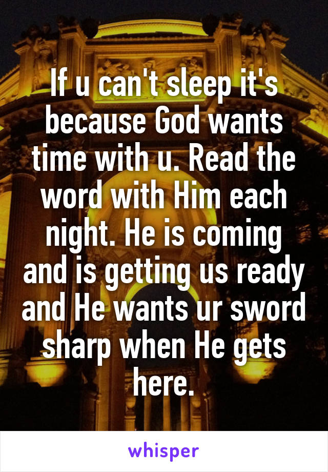If u can't sleep it's because God wants time with u. Read the word with Him each night. He is coming and is getting us ready and He wants ur sword sharp when He gets here.