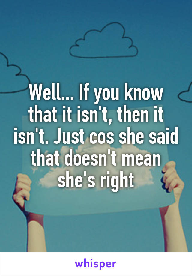 Well... If you know that it isn't, then it isn't. Just cos she said that doesn't mean she's right