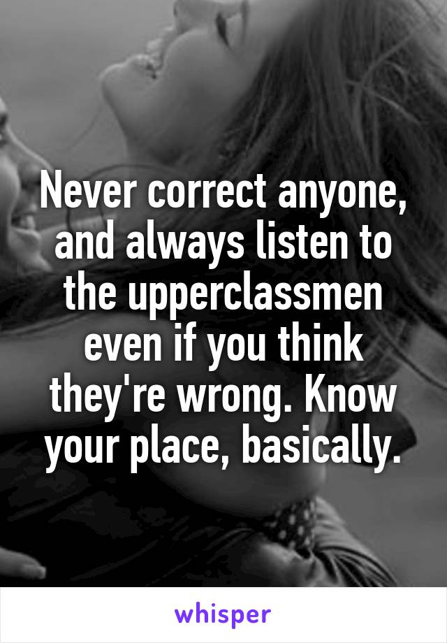 Never correct anyone, and always listen to the upperclassmen even if you think they're wrong. Know your place, basically.