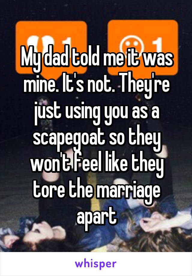 My dad told me it was mine. It's not. They're just using you as a scapegoat so they won't feel like they tore the marriage apart