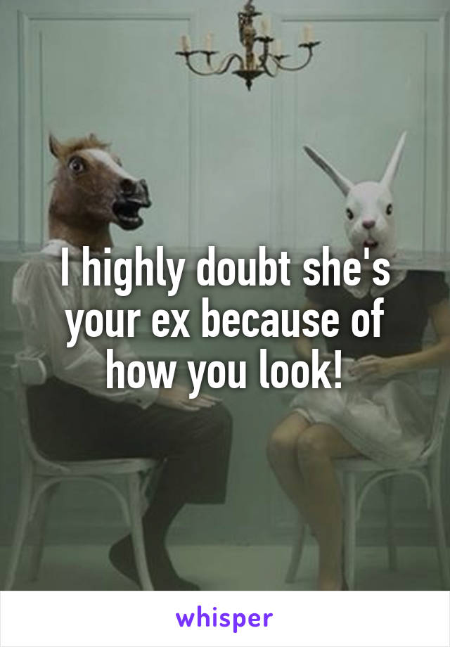 I highly doubt she's your ex because of how you look!