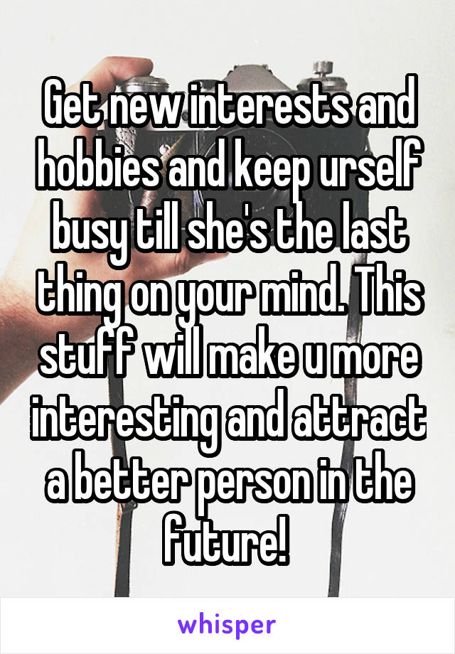 Get new interests and hobbies and keep urself busy till she's the last thing on your mind. This stuff will make u more interesting and attract a better person in the future! 