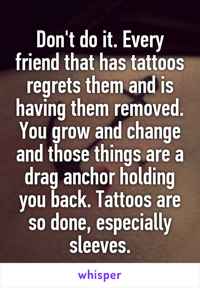 Don't do it. Every friend that has tattoos regrets them and is having them removed. You grow and change and those things are a drag anchor holding you back. Tattoos are so done, especially sleeves.