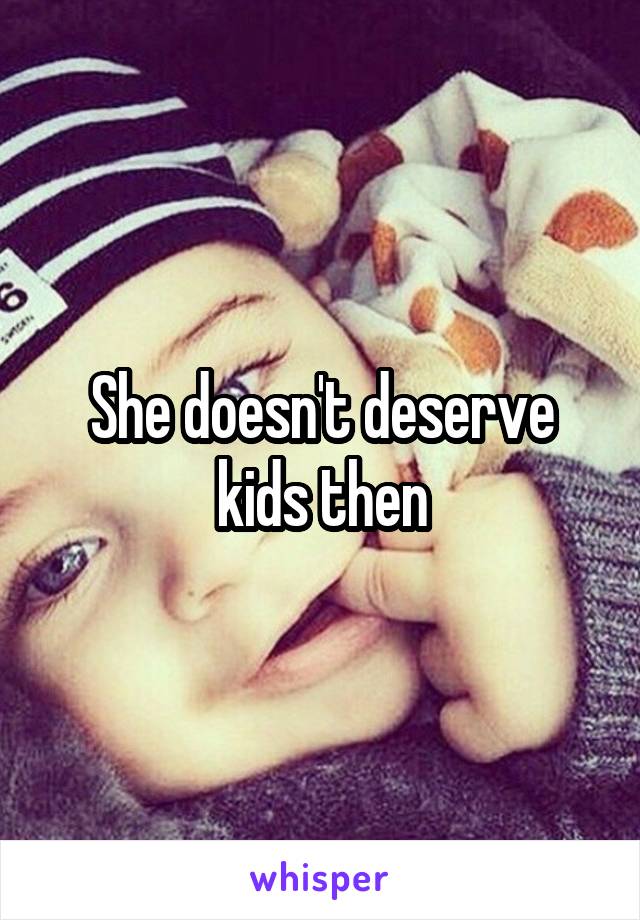 She doesn't deserve kids then