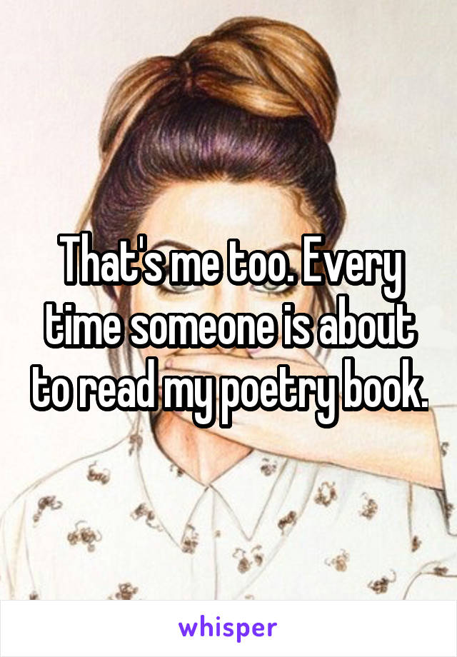 That's me too. Every time someone is about to read my poetry book.