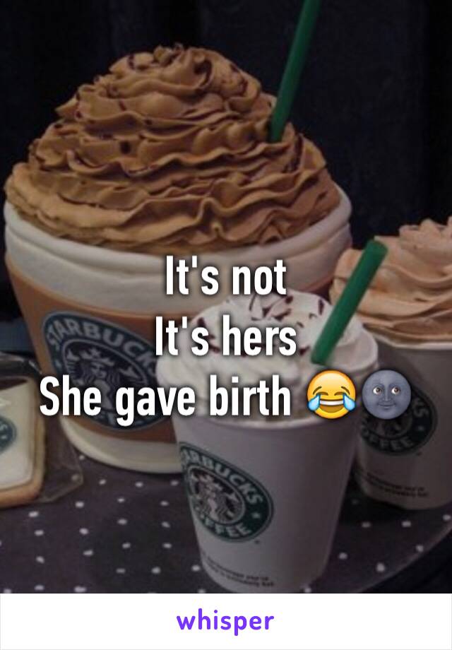 It's not
It's hers 
She gave birth 😂🌚