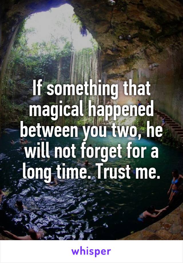 If something that magical happened between you two, he will not forget for a long time. Trust me.