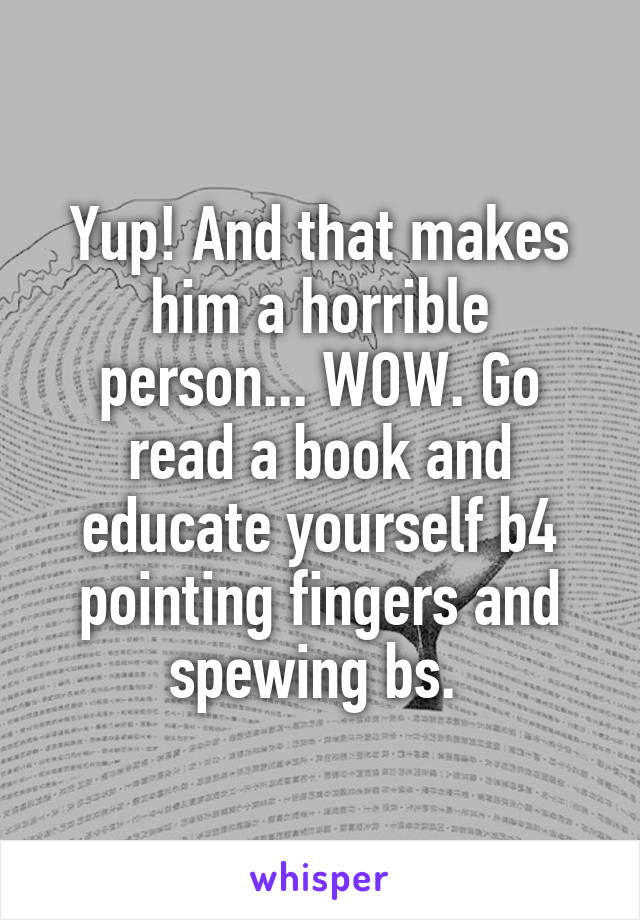 Yup! And that makes him a horrible person... WOW. Go read a book and educate yourself b4 pointing fingers and spewing bs. 