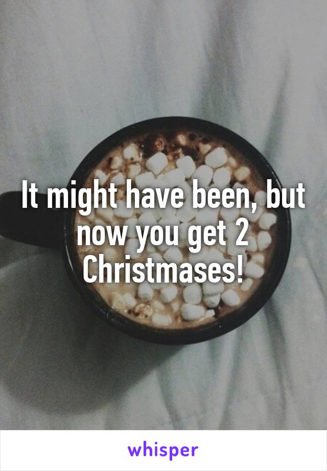 It might have been, but now you get 2 Christmases!