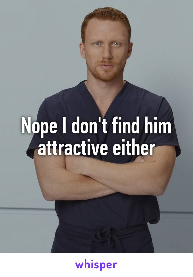 Nope I don't find him attractive either