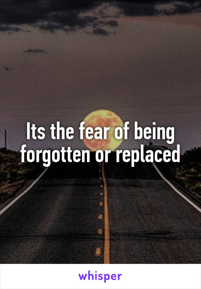 Its the fear of being forgotten or replaced