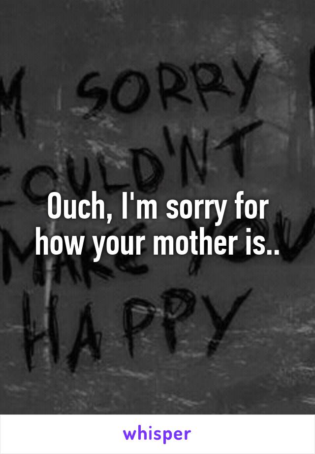 Ouch, I'm sorry for how your mother is..