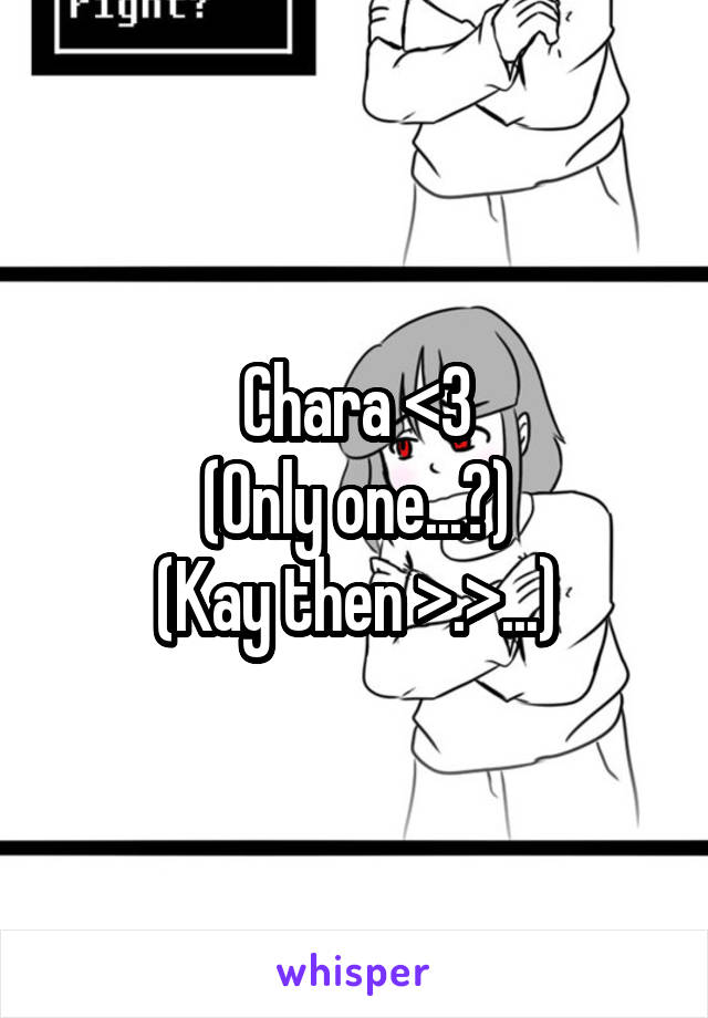 Chara <3
(Only one...?)
(Kay then >.>...)
