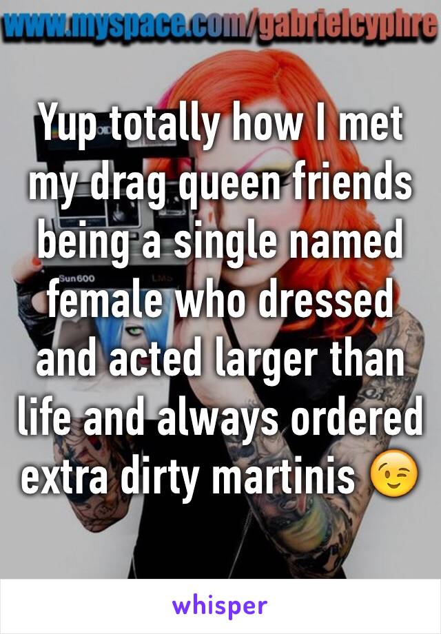 Yup totally how I met my drag queen friends being a single named female who dressed and acted larger than life and always ordered extra dirty martinis 😉