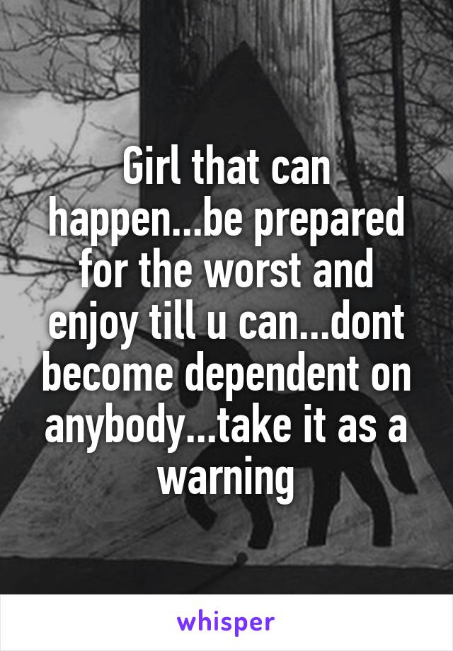 Girl that can happen...be prepared for the worst and enjoy till u can...dont become dependent on anybody...take it as a warning