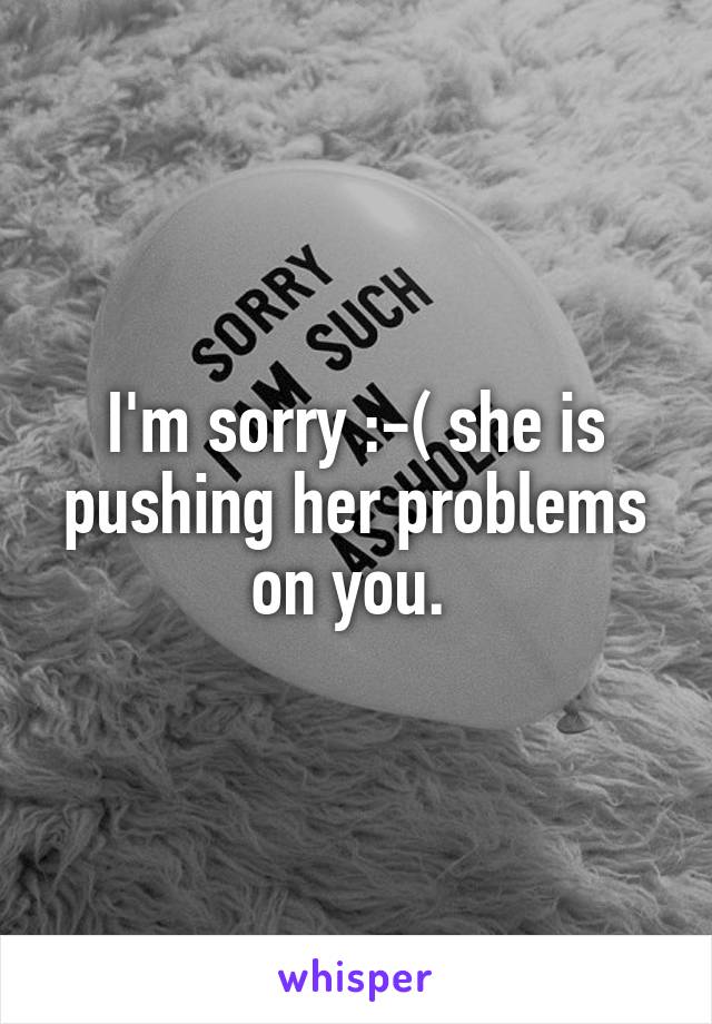 I'm sorry :-( she is pushing her problems on you. 