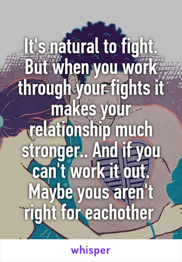 It's natural to fight. But when you work through your fights it makes your relationship much stronger.. And if you can't work it out. Maybe yous aren't right for eachother 