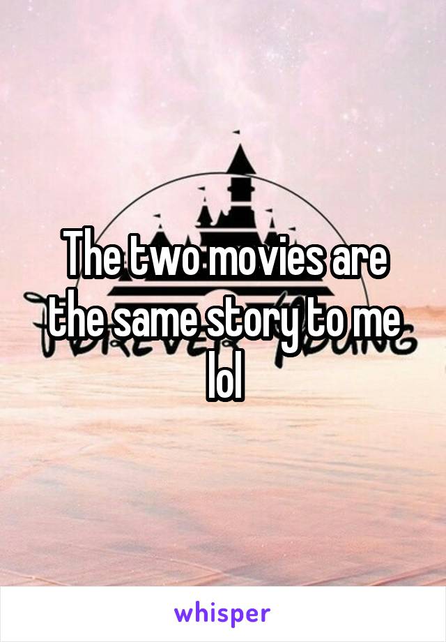 The two movies are the same story to me lol