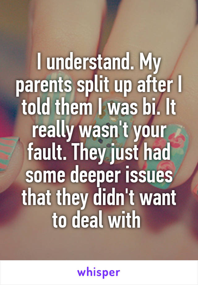 I understand. My parents split up after I told them I was bi. It really wasn't your fault. They just had some deeper issues that they didn't want to deal with 