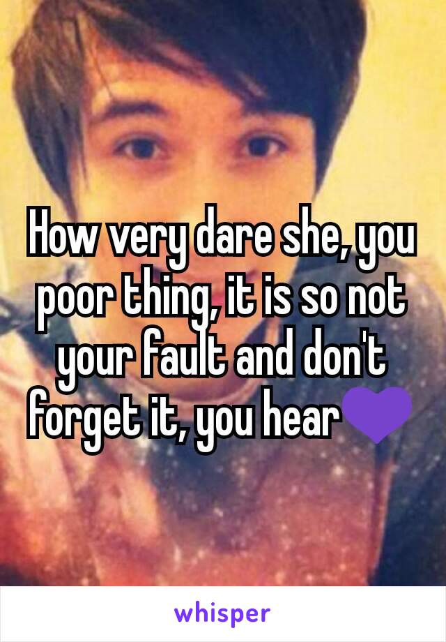 How very dare she, you poor thing, it is so not your fault and don't forget it, you hear💜