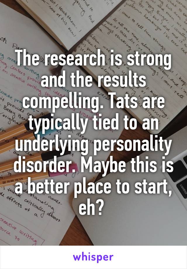The research is strong and the results compelling. Tats are typically tied to an underlying personality disorder. Maybe this is a better place to start, eh? 