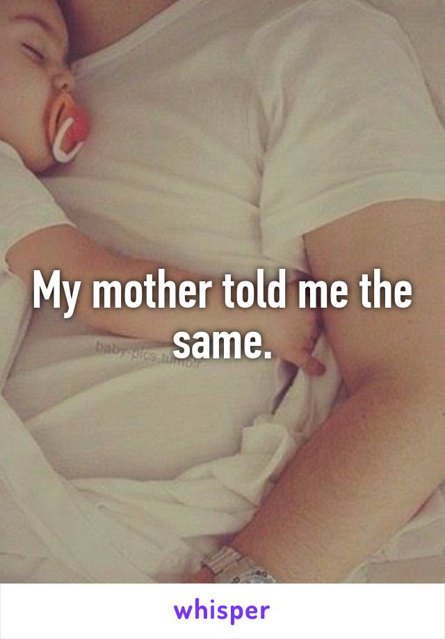 My mother told me the same.