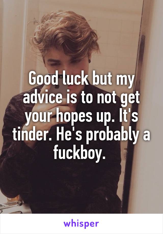 Good luck but my advice is to not get your hopes up. It's tinder. He's probably a fuckboy. 