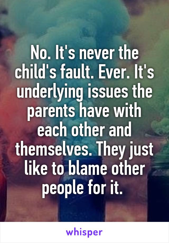 No. It's never the child's fault. Ever. It's underlying issues the parents have with each other and themselves. They just like to blame other people for it. 