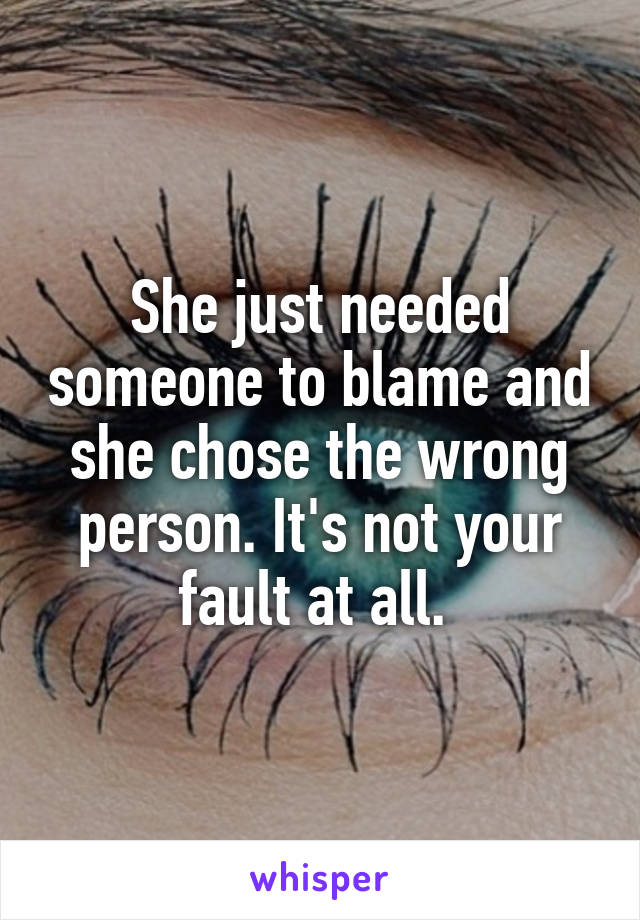 She just needed someone to blame and she chose the wrong person. It's not your fault at all. 