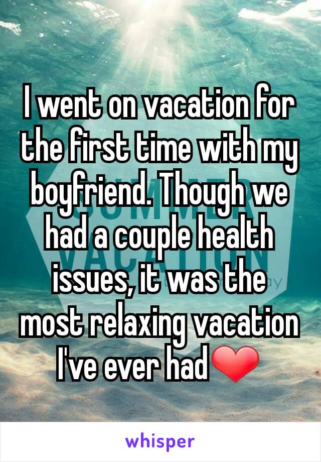 I went on vacation for the first time with my boyfriend. Though we had a couple health issues, it was the most relaxing vacation I've ever had❤