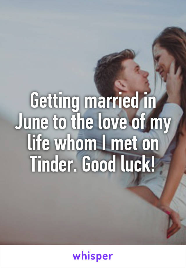 Getting married in June to the love of my life whom I met on Tinder. Good luck!