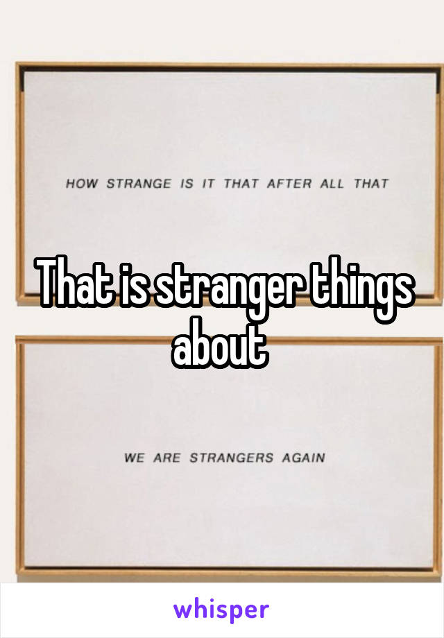 That is stranger things about 