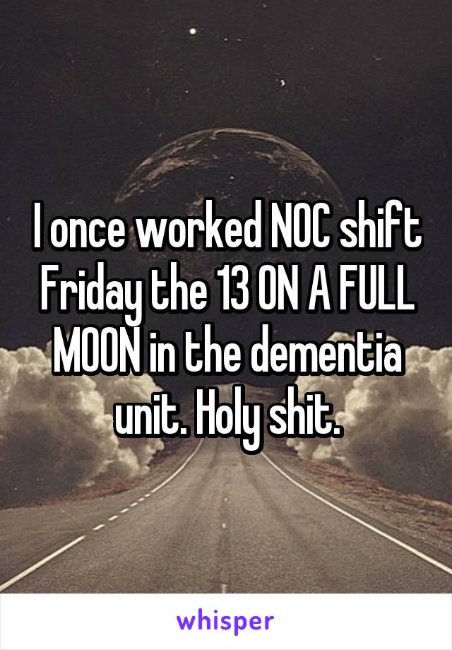 I once worked NOC shift Friday the 13 ON A FULL MOON in the dementia unit. Holy shit.