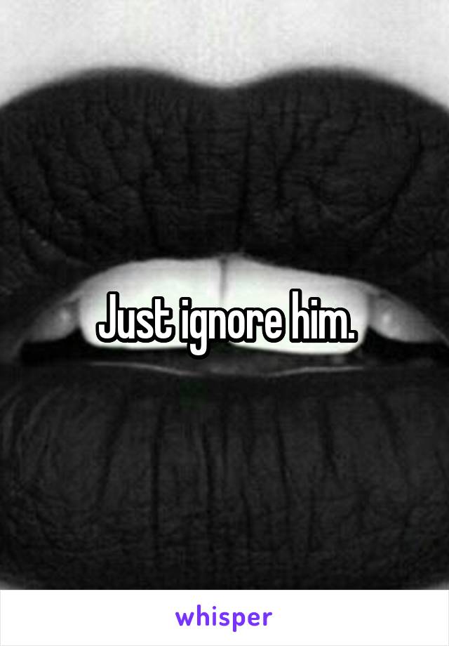 Just ignore him.