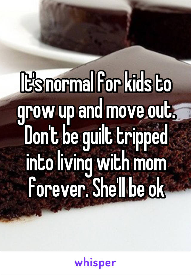 It's normal for kids to grow up and move out. Don't be guilt tripped into living with mom forever. She'll be ok