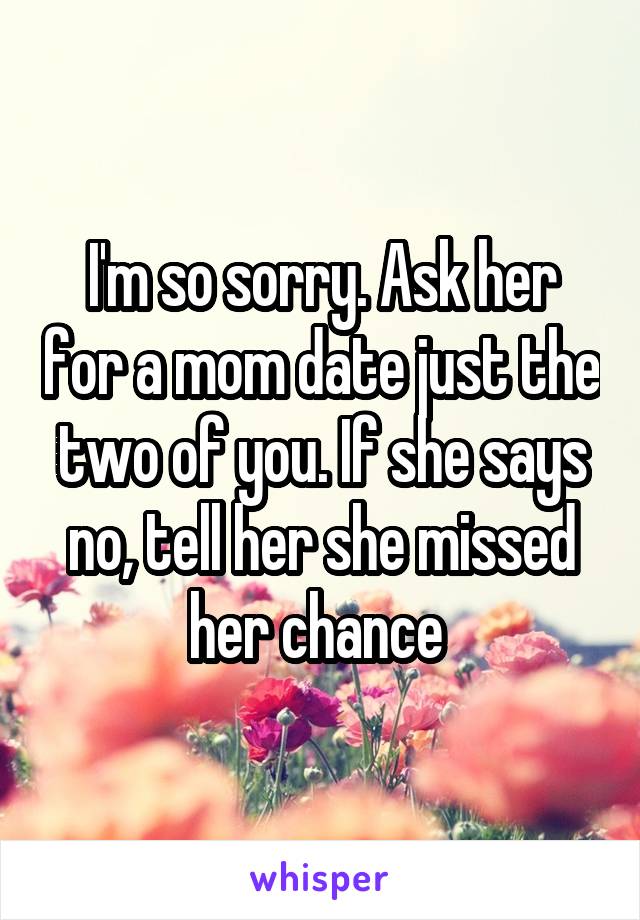 I'm so sorry. Ask her for a mom date just the two of you. If she says no, tell her she missed her chance 