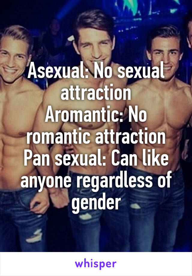 Asexual: No sexual attraction
Aromantic: No romantic attraction
Pan sexual: Can like anyone regardless of gender