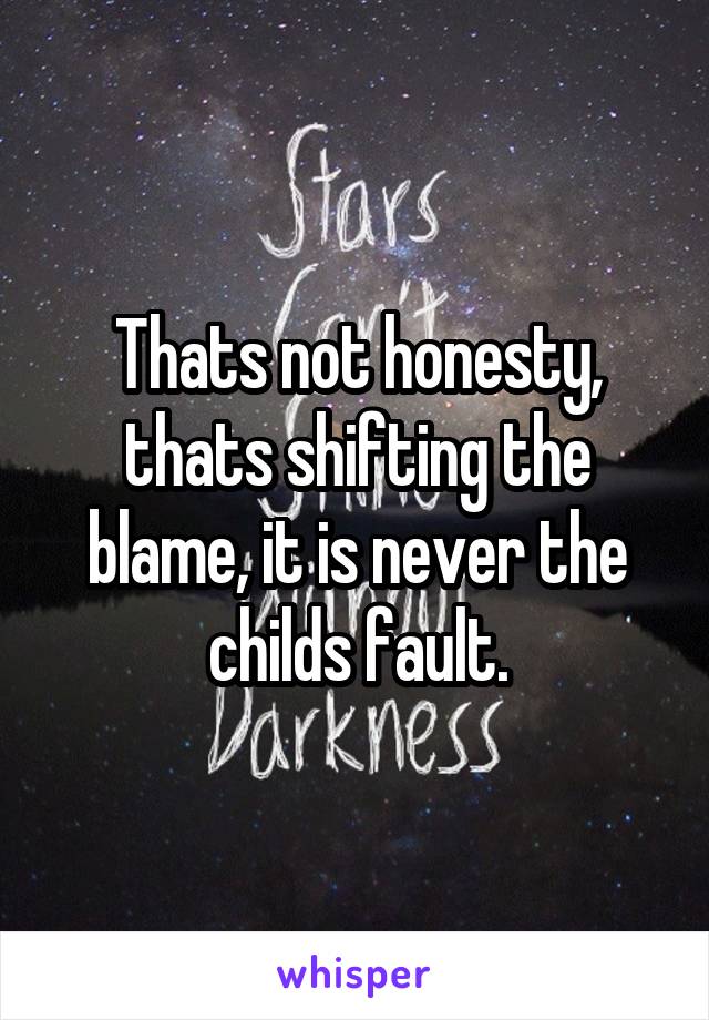 Thats not honesty, thats shifting the blame, it is never the childs fault.