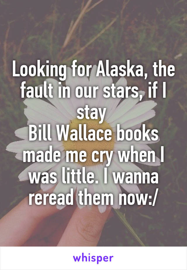 Looking for Alaska, the fault in our stars, if I stay 
Bill Wallace books made me cry when I was little. I wanna reread them now:/