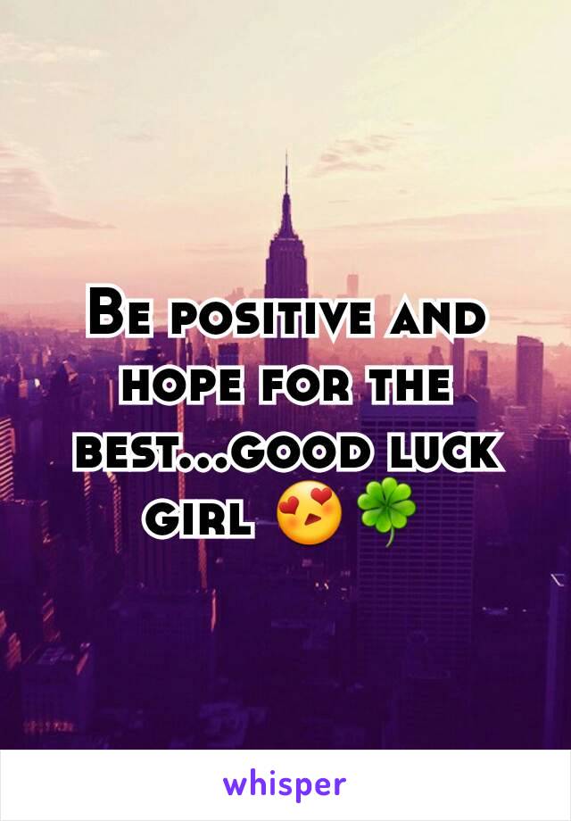 Be positive and hope for the best...good luck girl 😍🍀