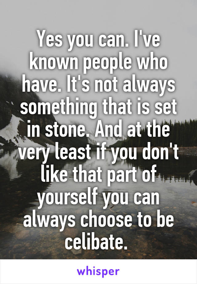 Yes you can. I've known people who have. It's not always something that is set in stone. And at the very least if you don't like that part of yourself you can always choose to be celibate. 