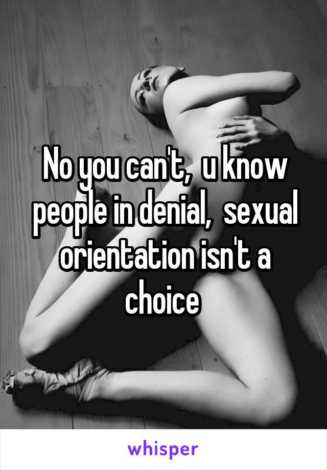 No you can't,  u know people in denial,  sexual orientation isn't a choice 