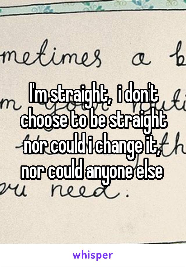 I'm straight,  i don't choose to be straight nor could i change it,  nor could anyone else 