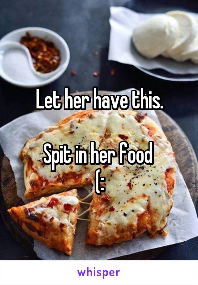 Let her have this.

Spit in her food 
(: