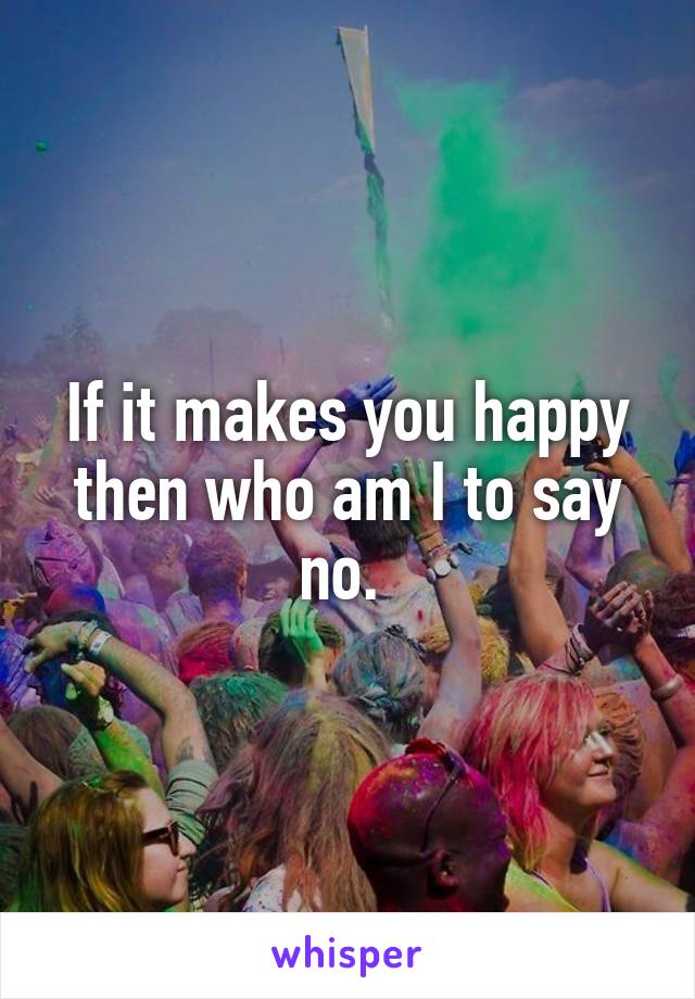 If it makes you happy then who am I to say no. 