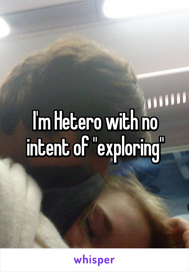 I'm Hetero with no intent of "exploring"
